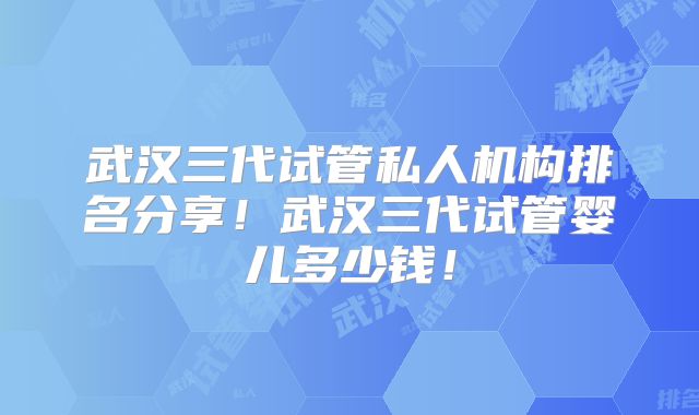 武汉三代试管私人机构排名分享！武汉三代试管婴儿多少钱！