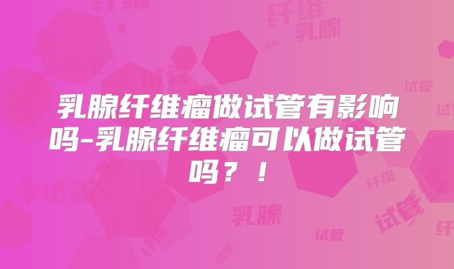 乳腺纤维瘤做试管有影响吗-乳腺纤维瘤可以做试管吗?!