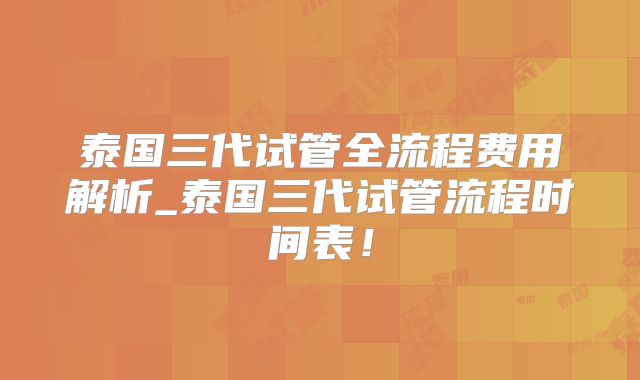 泰国三代试管全流程费用解析_泰国三代试管流程时间表！