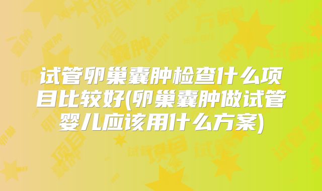 试管卵巢囊肿检查什么项目比较好(卵巢囊肿做试管婴儿应该用什么方案)