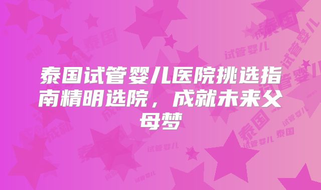 泰国试管婴儿医院挑选指南精明选院,成就未来父母梦