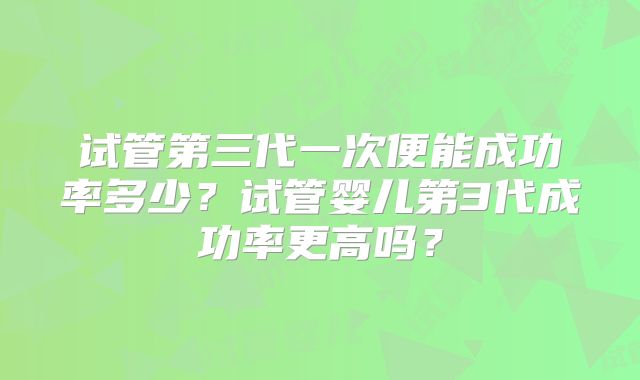 试管第三代一次便能成功率多少?试管婴儿第3代成功率更高吗?