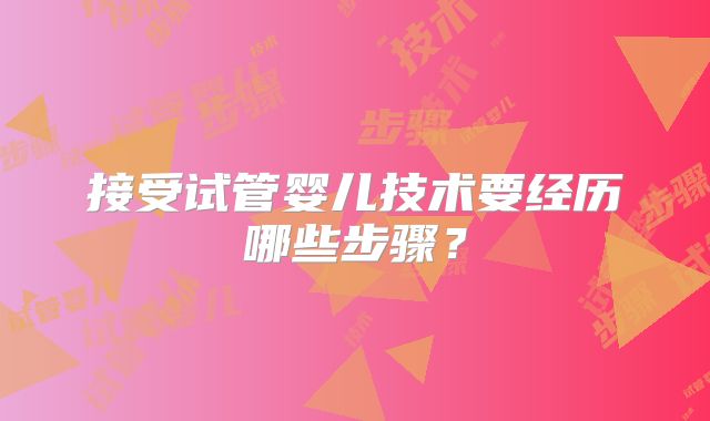 接受试管婴儿技术要经历哪些步骤？
