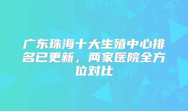 广东珠海十大生殖中心排名已更新，两家医院全方位对比