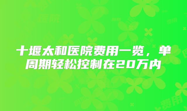 十堰太和医院费用一览，单周期轻松控制在20万内