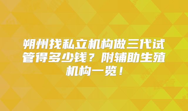 朔州找私立机构做三代试管得多少钱？附辅助生殖机构一览！