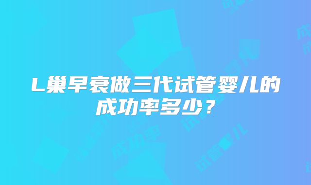 L巢早衰做三代试管婴儿的成功率多少？