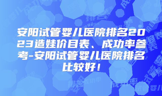 安阳试管婴儿医院排名2023造娃价目表、成功率参考-安阳试管婴儿医院排名比较好!