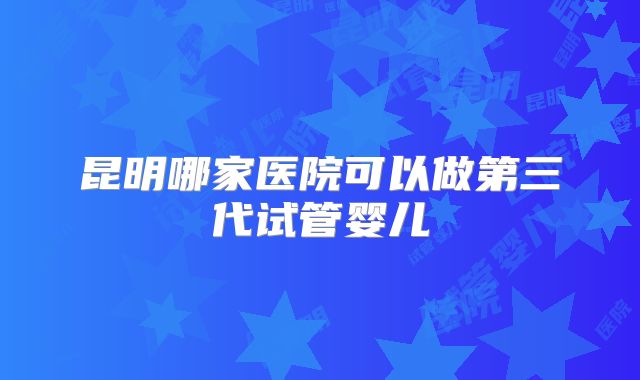 昆明哪家医院可以做第三代试管婴儿