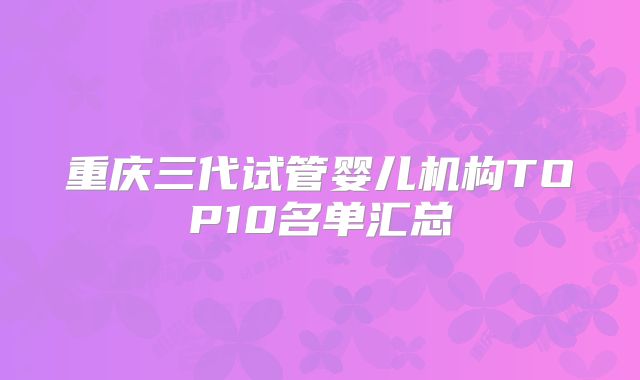 重庆三代试管婴儿机构TOP10名单汇总