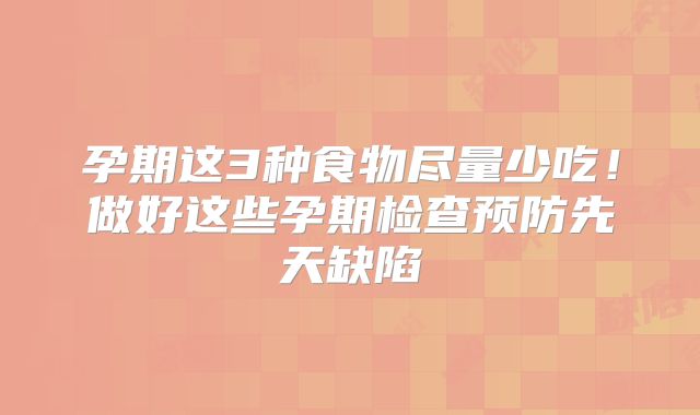 孕期这3种食物尽量少吃！做好这些孕期检查预防先天缺陷