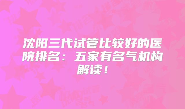 沈阳三代试管比较好的医院排名：五家有名气机构解读！