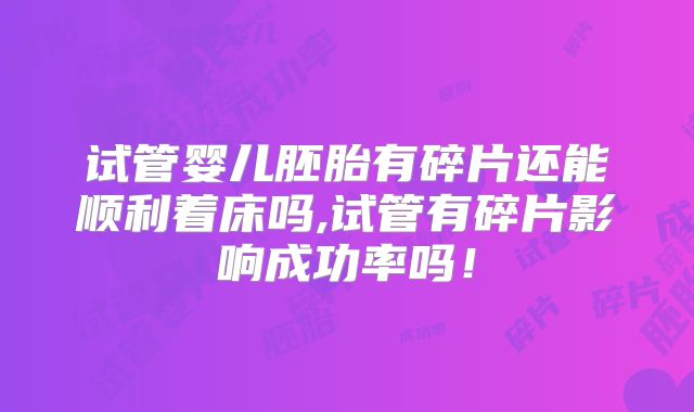 试管婴儿胚胎有碎片还能顺利着床吗,试管有碎片影响成功率吗！