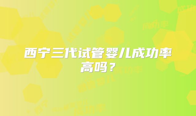 西宁三代试管婴儿成功率高吗？