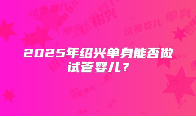 2025年绍兴单身能否做试管婴儿？
