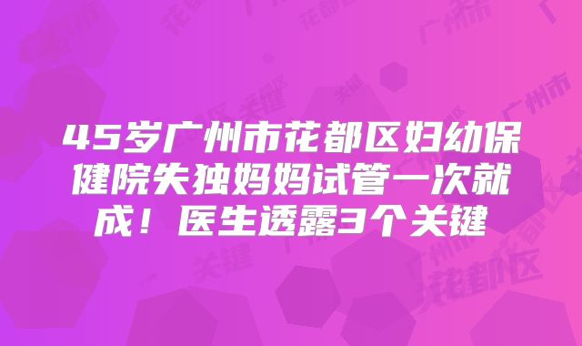 45岁广州市花都区妇幼保健院失独妈妈试管一次就成！医生透露3个关键