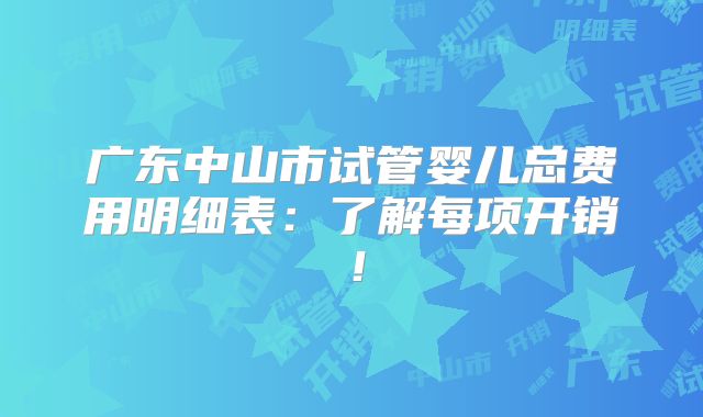 广东中山市试管婴儿总费用明细表：了解每项开销！