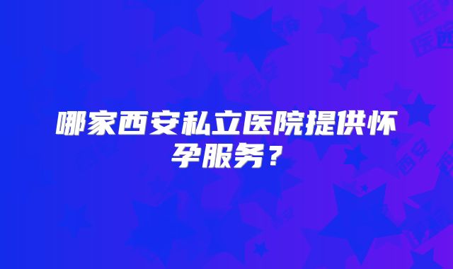 哪家西安私立医院提供怀孕服务？