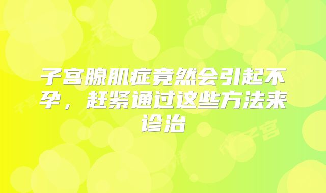 子宫腺肌症竟然会引起不孕，赶紧通过这些方法来诊治