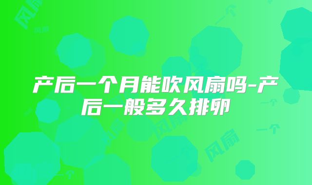 产后一个月能吹风扇吗-产后一般多久排卵