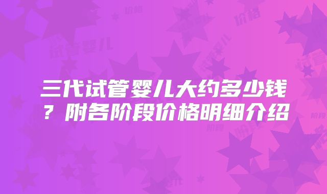 三代试管婴儿大约多少钱？附各阶段价格明细介绍