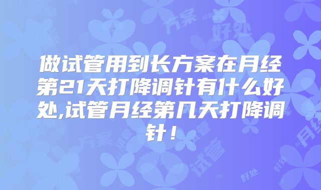 做试管用到长方案在月经第21天打降调针有什么好处,试管月经第几天打降调针！