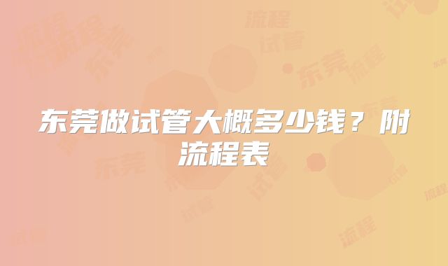 东莞做试管大概多少钱?附流程表