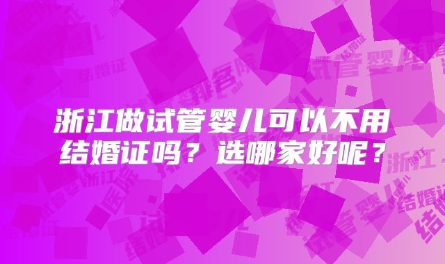 浙江做试管婴儿可以不用结婚证吗？选哪家好呢？