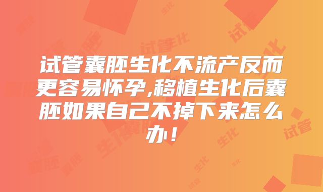 试管囊胚生化不流产反而更容易怀孕,移植生化后囊胚如果自己不掉下来怎么办！
