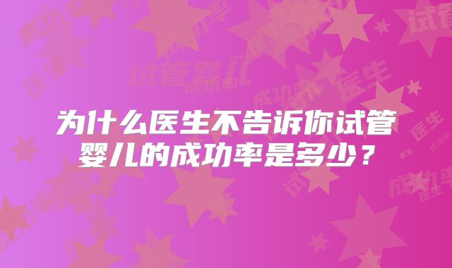 为什么医生不告诉你试管婴儿的成功率是多少？