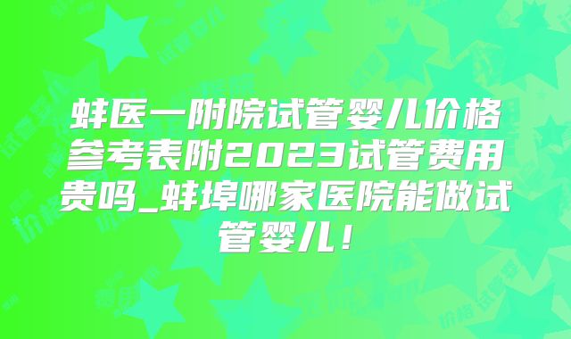 蚌医一附院试管婴儿价格参考表附2023试管费用贵吗_蚌埠哪家医院能做试管婴儿!