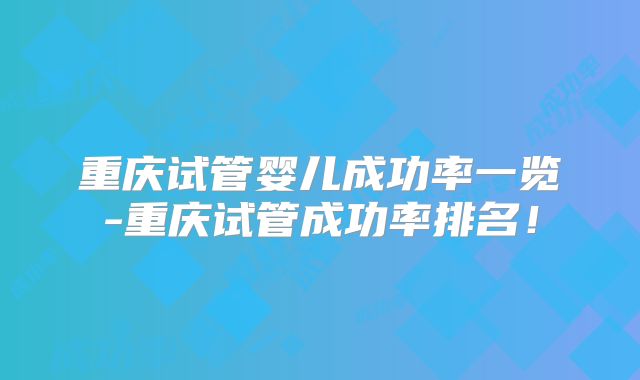 重庆试管婴儿成功率一览-重庆试管成功率排名！