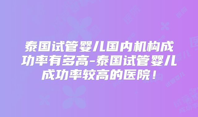 泰国试管婴儿国内机构成功率有多高-泰国试管婴儿成功率较高的医院！