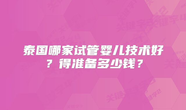 泰国哪家试管婴儿技术好?得准备多少钱?