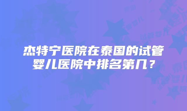 杰特宁医院在泰国的试管婴儿医院中排名第几?