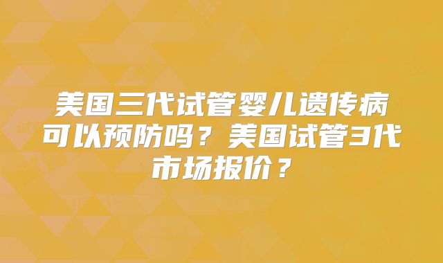 美国三代试管婴儿遗传病可以预防吗？美国试管3代市场报价？