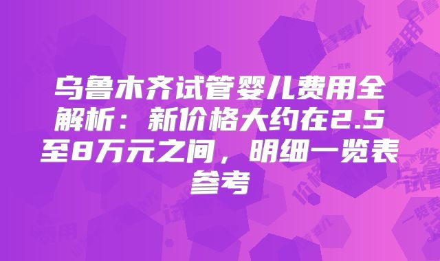 乌鲁木齐试管婴儿费用全解析：新价格大约在2.5至8万元之间，明细一览表参考