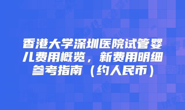 香港大学深圳医院试管婴儿费用概览，新费用明细参考指南（约人民币）