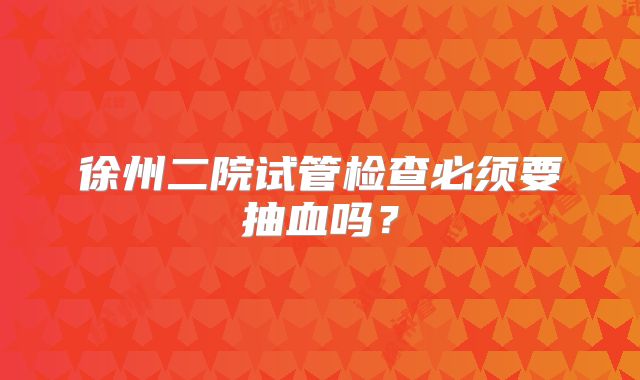 徐州二院试管检查必须要抽血吗?