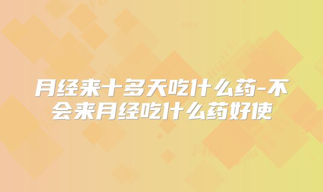 月经来十多天吃什么药-不会来月经吃什么药好使