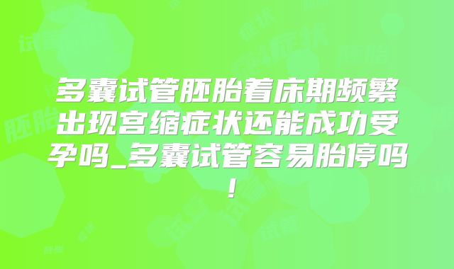 多囊试管胚胎着床期频繁出现宫缩症状还能成功受孕吗_多囊试管容易胎停吗！