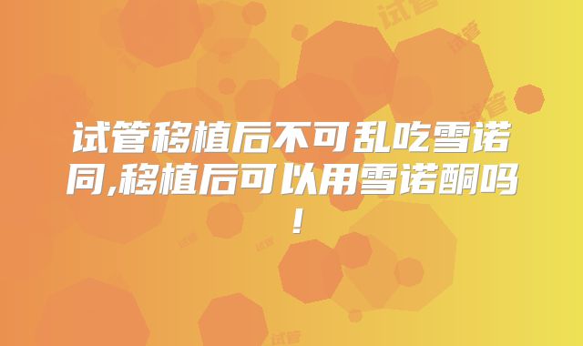 试管移植后不可乱吃雪诺同,移植后可以用雪诺酮吗!
