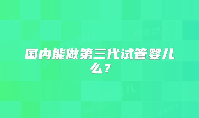 国内能做第三代试管婴儿么？