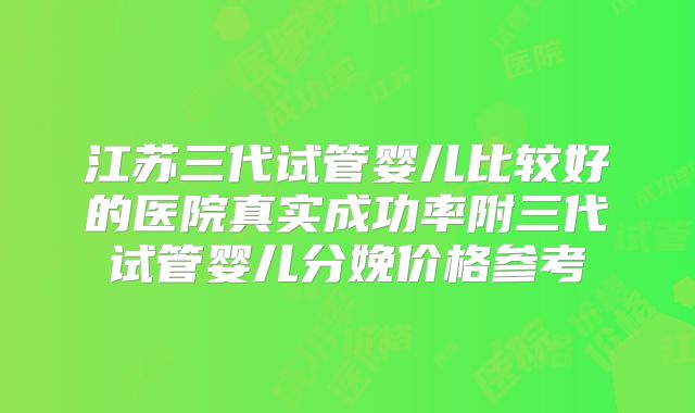 江苏三代试管婴儿比较好的医院真实成功率附三代试管婴儿分娩价格参考