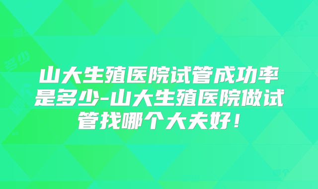 山大生殖医院试管成功率是多少-山大生殖医院做试管找哪个大夫好!