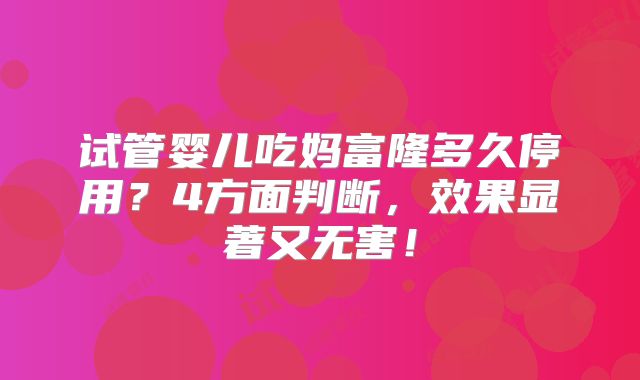 试管婴儿吃妈富隆多久停用？4方面判断，效果显著又无害！