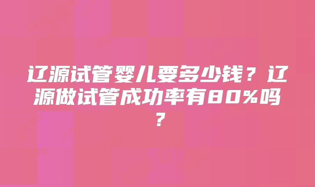 辽源试管婴儿要多少钱？辽源做试管成功率有80%吗？