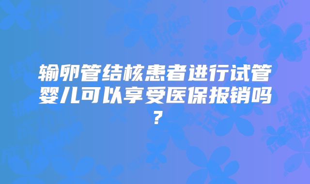 输卵管结核患者进行试管婴儿可以享受医保报销吗？