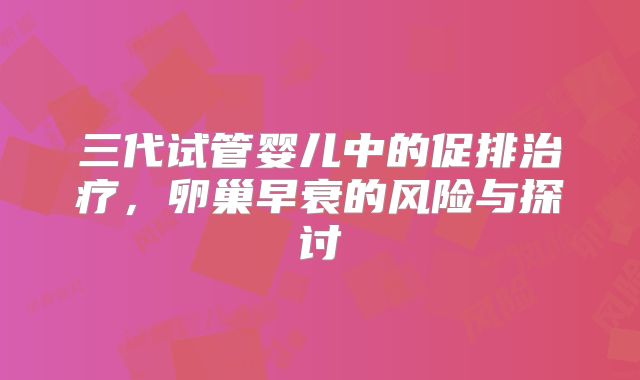 三代试管婴儿中的促排治疗，卵巢早衰的风险与探讨