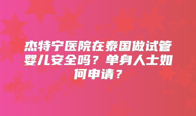 杰特宁医院在泰国做试管婴儿安全吗？单身人士如何申请？
